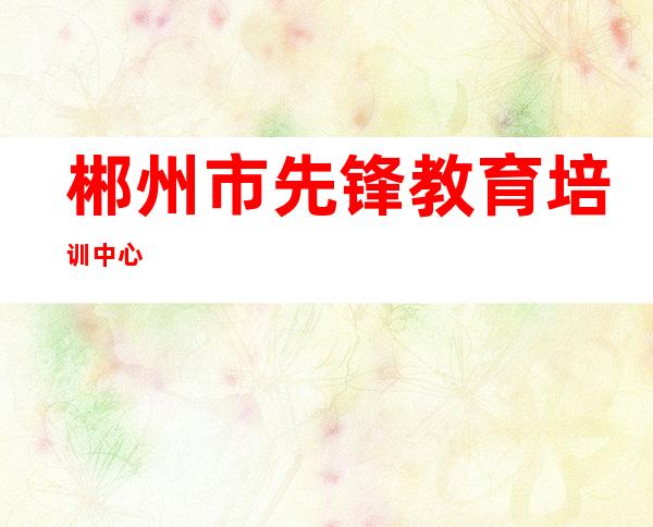 郴州市先锋教育培训中心